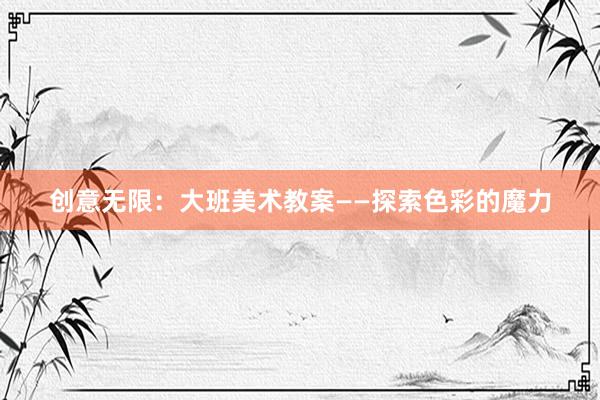 创意无限：大班美术教案——探索色彩的魔力