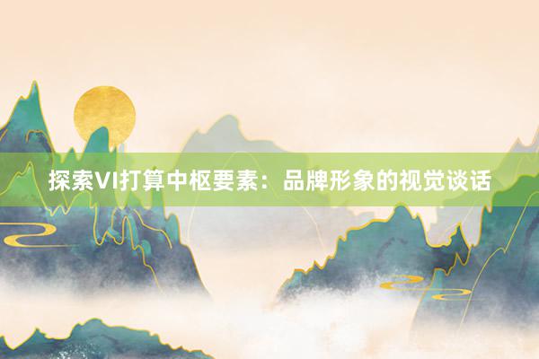 探索VI打算中枢要素：品牌形象的视觉谈话